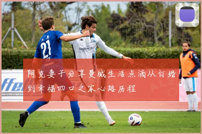 阿克妻子分享曼城生活点滴从订婚到幸福四口之家心路历程