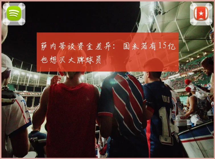 萨内蒂谈资金差异：国米若有15亿也想买大牌球员