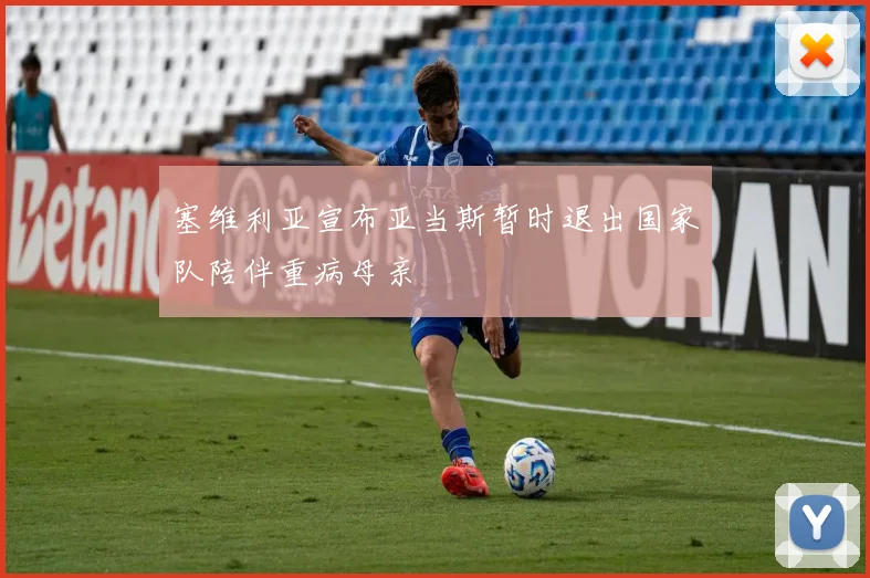 塞维利亚宣布亚当斯暂时退出国家队陪伴重病母亲