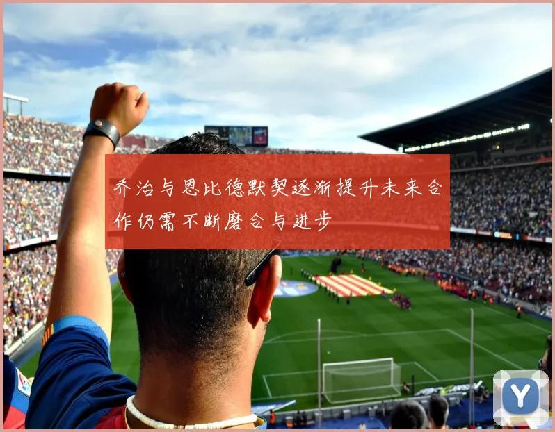 乔治与恩比德默契逐渐提升未来合作仍需不断磨合与进步