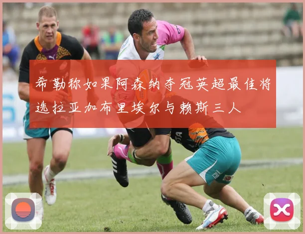 希勒称如果阿森纳夺冠英超最佳将选拉亚加布里埃尔与赖斯三人