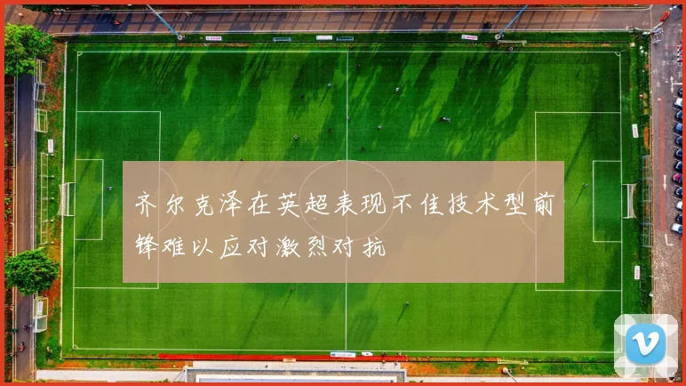 齐尔克泽在英超表现不佳技术型前锋难以应对激烈对抗