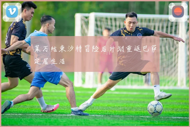 莱万结束沙特冒险后计划重返巴萨定居生活