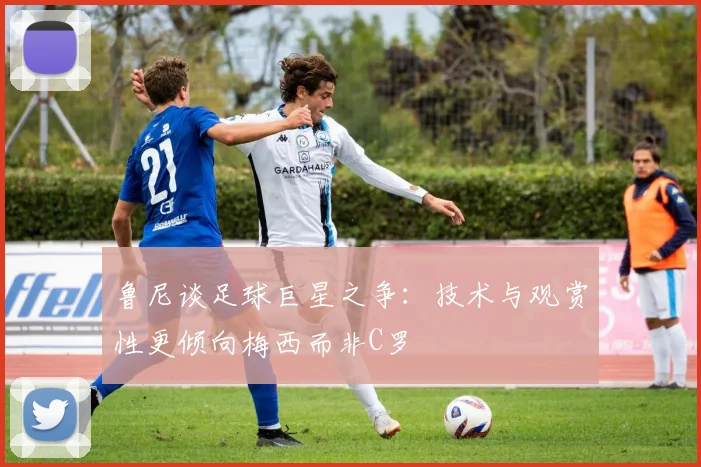 鲁尼谈足球巨星之争：技术与观赏性更倾向梅西而非C罗