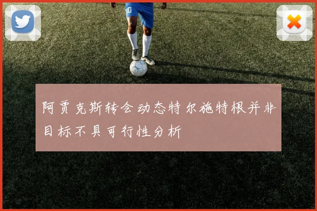 阿贾克斯转会动态特尔施特根并非目标不具可行性分析