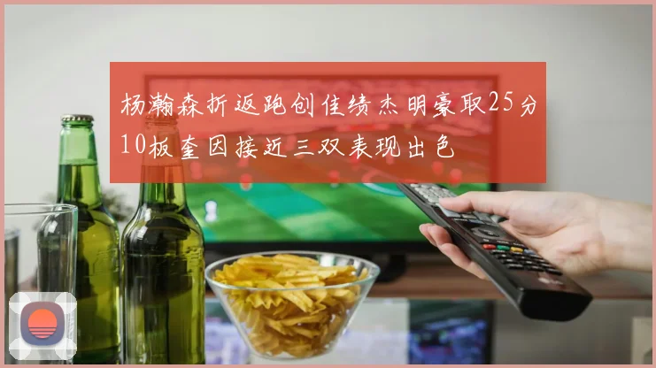 杨瀚森折返跑创佳绩杰明豪取25分10板奎因接近三双表现出色