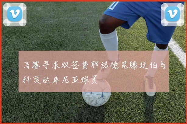 马赛寻求双签费耶诺德昆滕廷伯与科莫达库尼亚球员