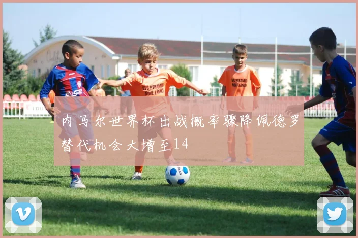 内马尔世界杯出战概率骤降佩德罗替代机会大增至14