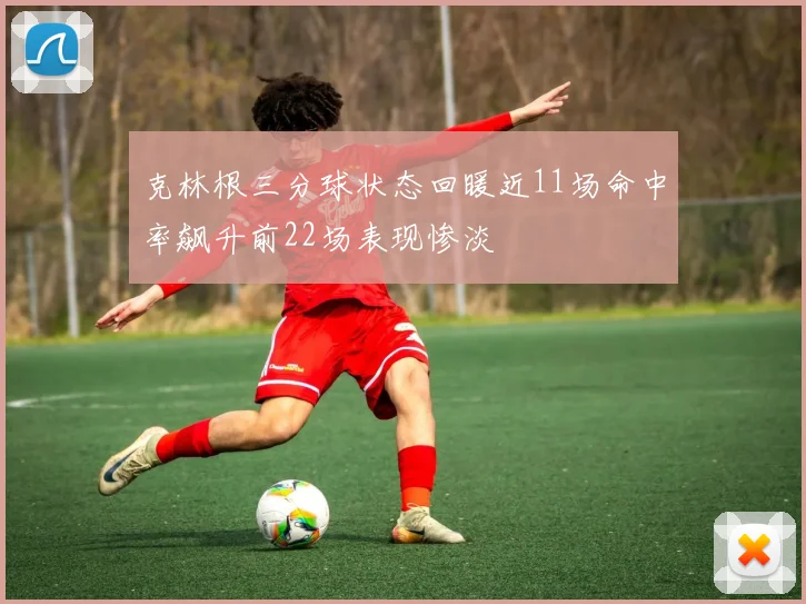 克林根三分球状态回暖近11场命中率飙升前22场表现惨淡