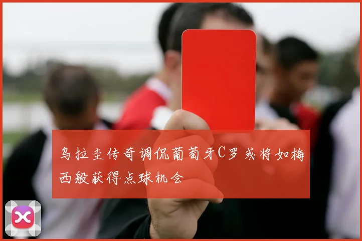 乌拉圭传奇调侃葡萄牙C罗或将如梅西般获得点球机会