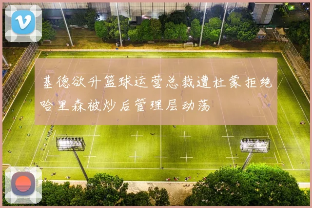 基德欲升篮球运营总裁遭杜蒙拒绝哈里森被炒后管理层动荡