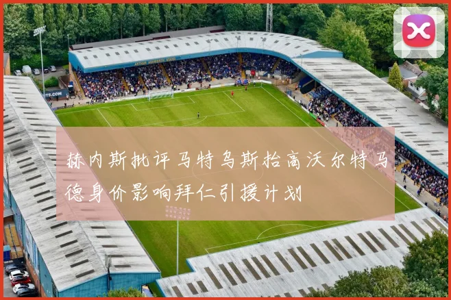 赫内斯批评马特乌斯抬高沃尔特马德身价影响拜仁引援计划