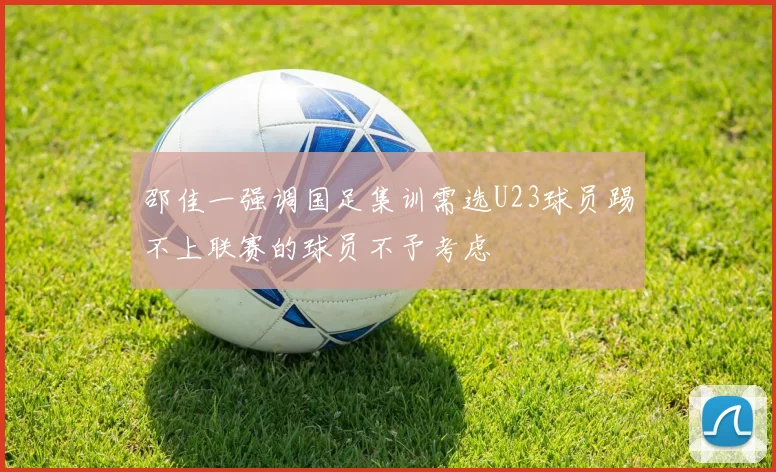 邵佳一强调国足集训需选U23球员踢不上联赛的球员不予考虑