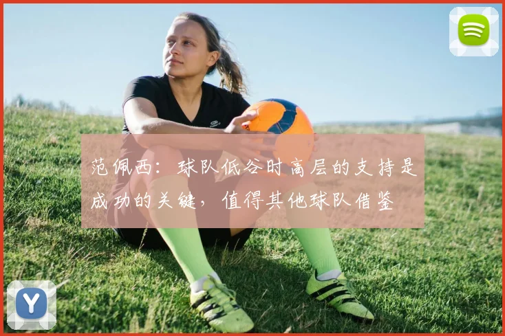 范佩西：球队低谷时高层的支持是成功的关键，值得其他球队借鉴