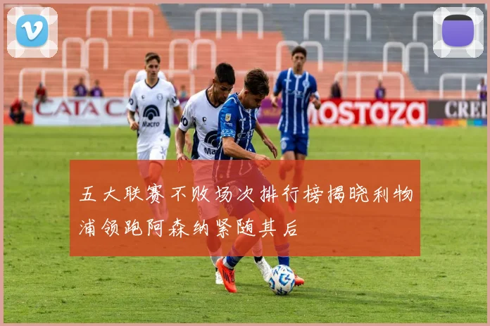 五大联赛不败场次排行榜揭晓利物浦领跑阿森纳紧随其后