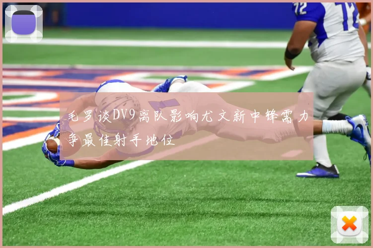 毛罗谈DV9离队影响尤文新中锋需力争最佳射手地位