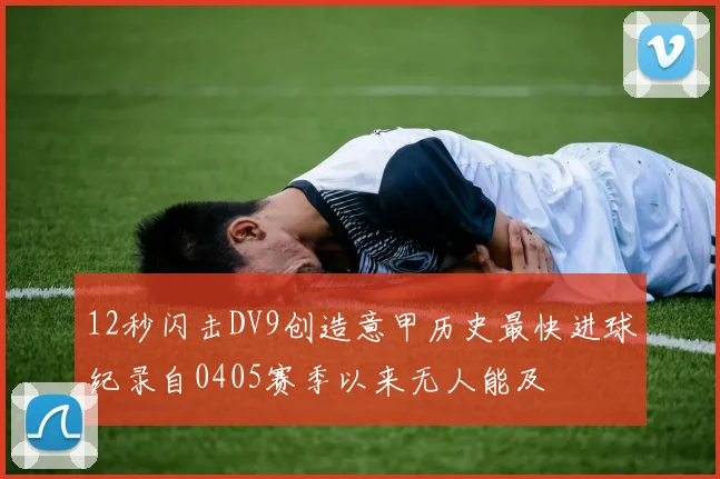 12秒闪击DV9创造意甲历史最快进球纪录自0405赛季以来无人能及