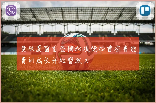 曼联夏窗首签揭秘埃德松曾在鲁能青训成长并短暂效力