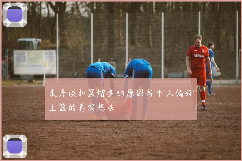 麦丹谈扣篮增多的原因与个人偏好上篮的真实想法