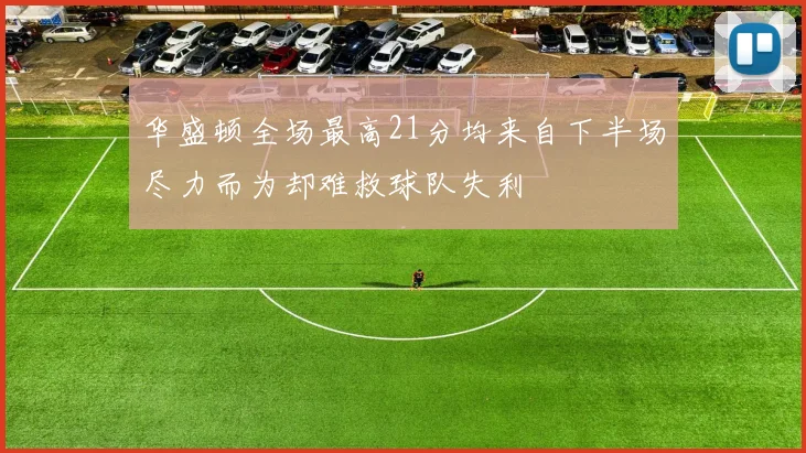 华盛顿全场最高21分均来自下半场尽力而为却难救球队失利