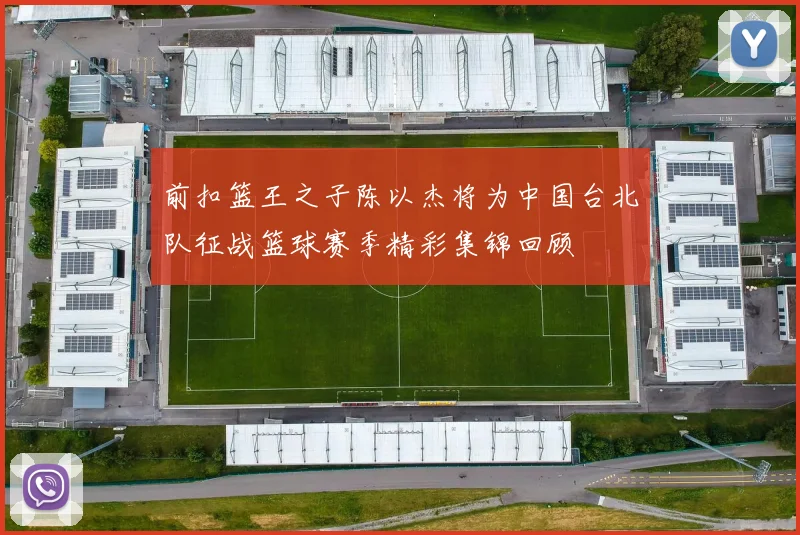 前扣篮王之子陈以杰将为中国台北队征战篮球赛季精彩集锦回顾