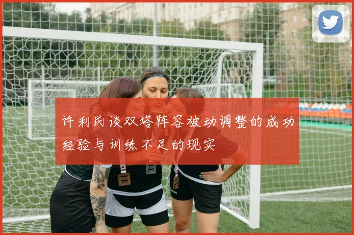 许利民谈双塔阵容被动调整的成功经验与训练不足的现实