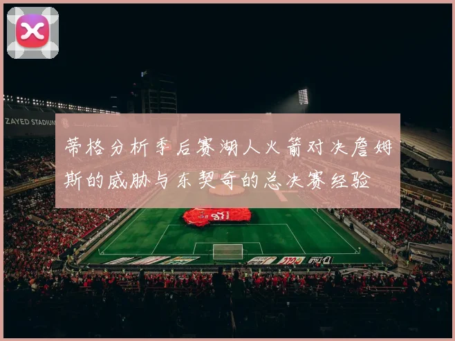 蒂格分析季后赛湖人火箭对决詹姆斯的威胁与东契奇的总决赛经验