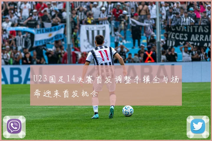 U23国足14决赛首发调整李镇全与杨希迎来首发机会