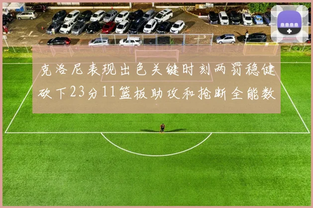 克洛尼表现出色关键时刻两罚稳健砍下23分11篮板助攻和抢断全能数据