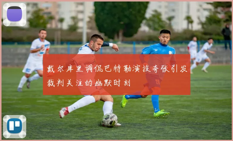 戴尔库里调侃巴特勒演技夸张引发裁判关注的幽默时刻