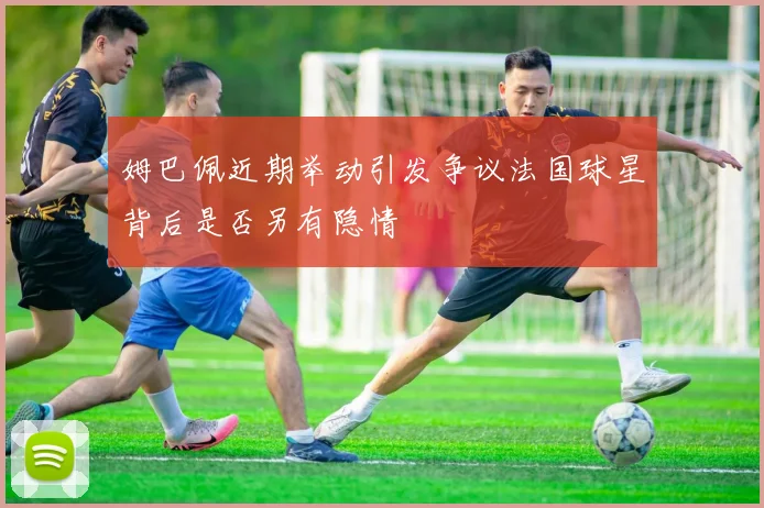 姆巴佩近期举动引发争议法国球星背后是否另有隐情