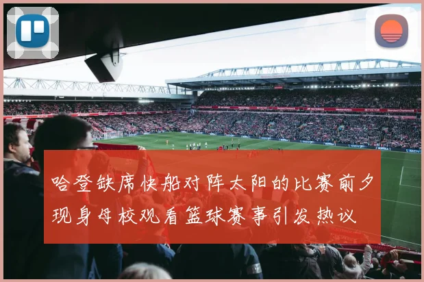 哈登缺席快船对阵太阳的比赛前夕现身母校观看篮球赛事引发热议