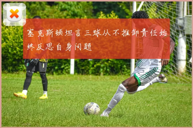 塞克斯顿坦言三球从不推卸责任始终反思自身问题